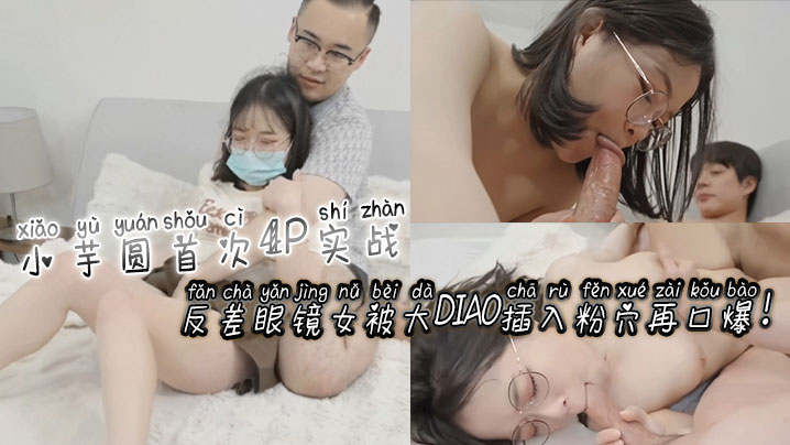 [无.码=/] 反差眼镜娘小芋;(圆4P?初体验 粉穴被巨根狂插爆浆口爆