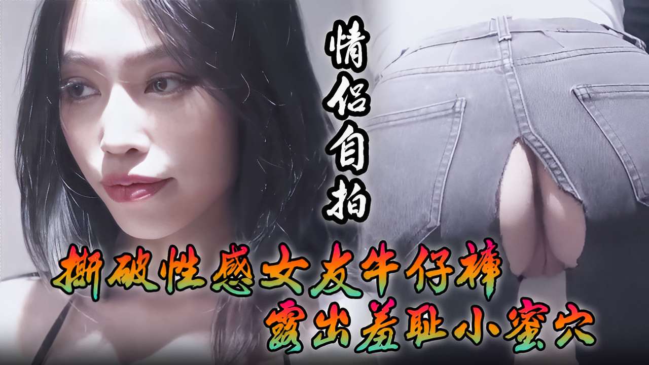 [情侣自拍] 撕破性感女友 牛仔#/裤 狂插羞耻小蜜穴